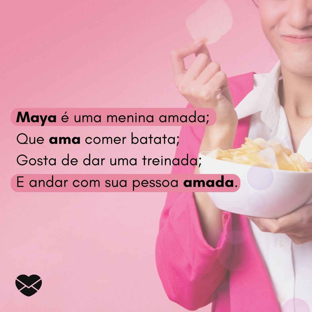 'Maya é uma menina amada; Que ama comer batata; Gosta de dar uma treinada; E andar com sua pessoa amada.' - Significado do nome Maya