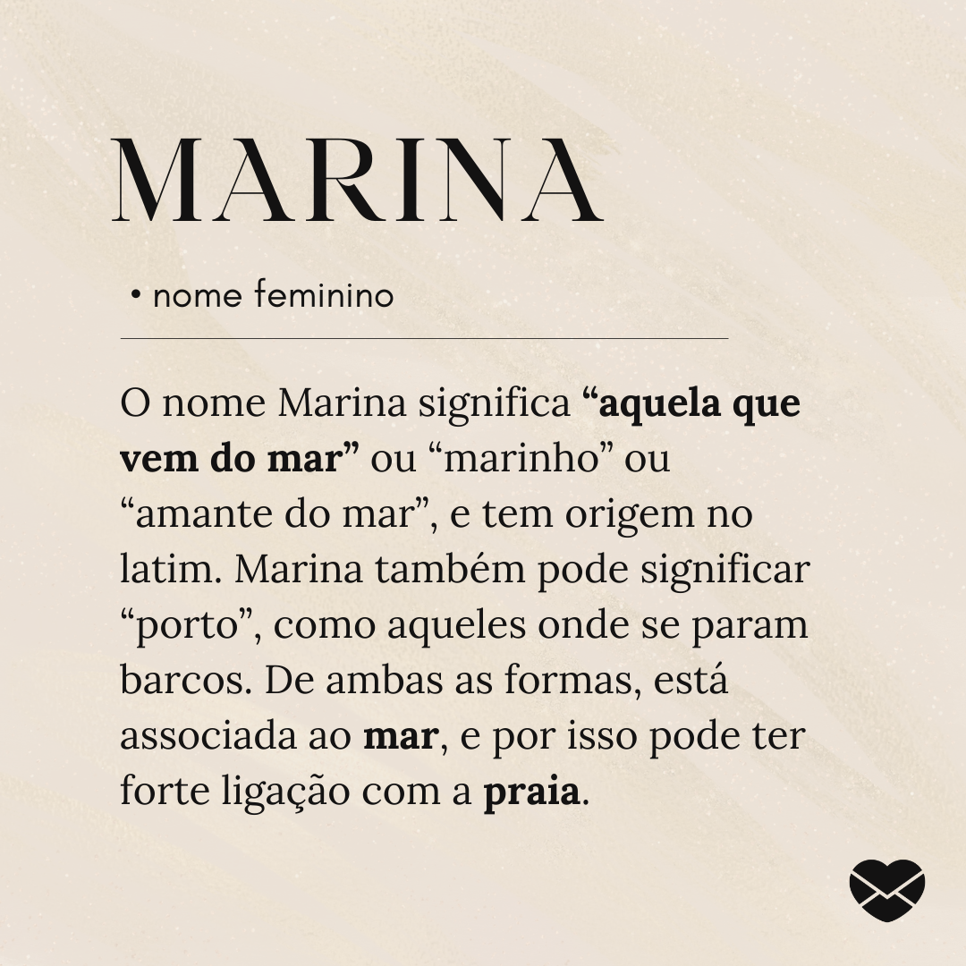 'O nome Marina significa “aquela que vem do mar” ou “marinho” ou “amante do mar”, e tem origem no latim. Marina também pode significar “porto”, como aqueles onde se param barcos. De ambas as formas, está associada ao mar, e por isso pode ter forte ligação com a praia.'- Significado do nome Marina