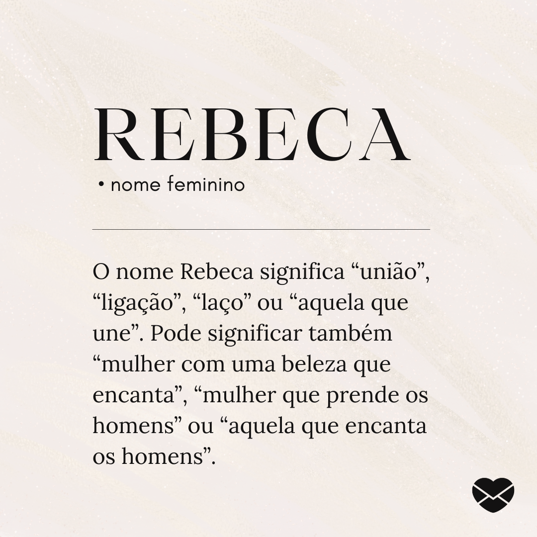 'Rebeca O nome Rebeca significa “união”, “ligação”, “laço” ou “aquela que une”. Pode significar também “mulher com uma beleza que encanta”, “mulher que prende os homens” ou “aquela que encanta os homens”.' - Significado do nome Rebeca