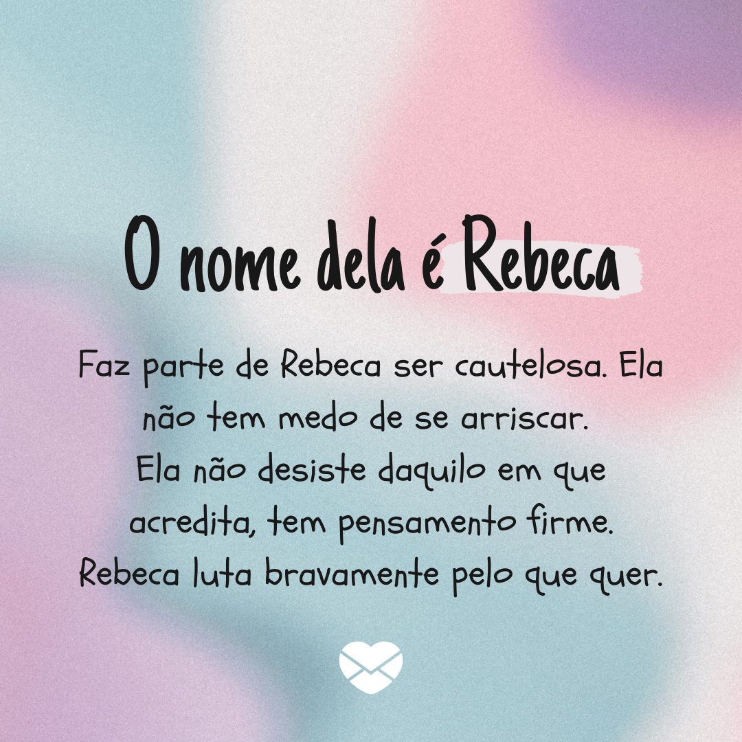 'O nome dela é Rebeca  Faz parte de Rebeca ser cautelosa. Ela não tem medo de se arriscar.  Ela não desiste daquilo em que acredita, tem pensamento firme. Rebeca luta bravamente pelo que quer.' - Significado do nome Rebeca