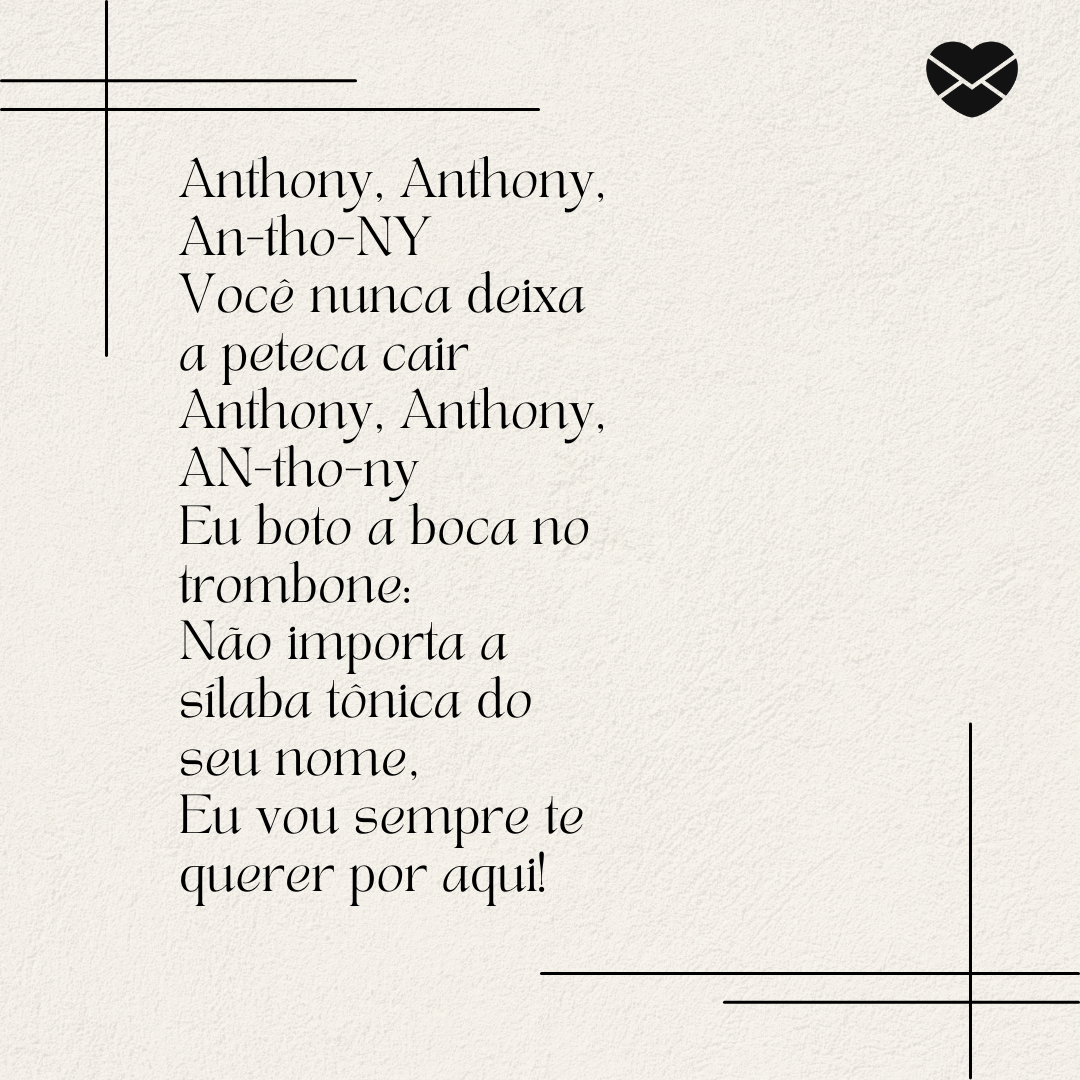 'Anthony, Anthony, An-tho-NY Você nunca deixa a peteca cair Anthony, Anthony, AN-tho-ny Eu boto a boca no trombone: Não importa a sílaba tônica do seu nome, Eu vou sempre te querer por aqui!' - Significado do nome Anthony
