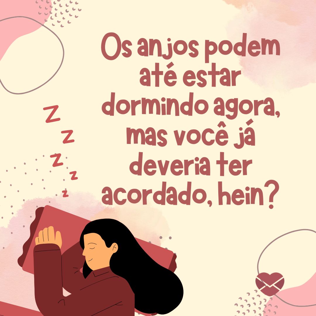 'Os anjos podem até estar dormindo agora, mas você já deveria ter acordado, hein?' - Mensagens de bom dia com humor inteligente!