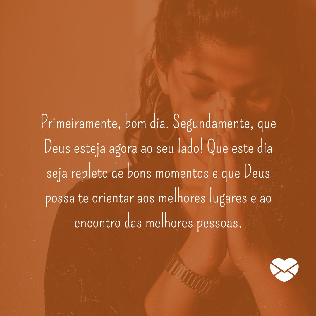 'Primeiramente, bom dia. Segundamente, que Deus esteja agora ao seu lado! Que este dia seja repleto de bons momentos e que Deus possa te orientar aos melhores lugares e ao encontro das melhores pessoas.'