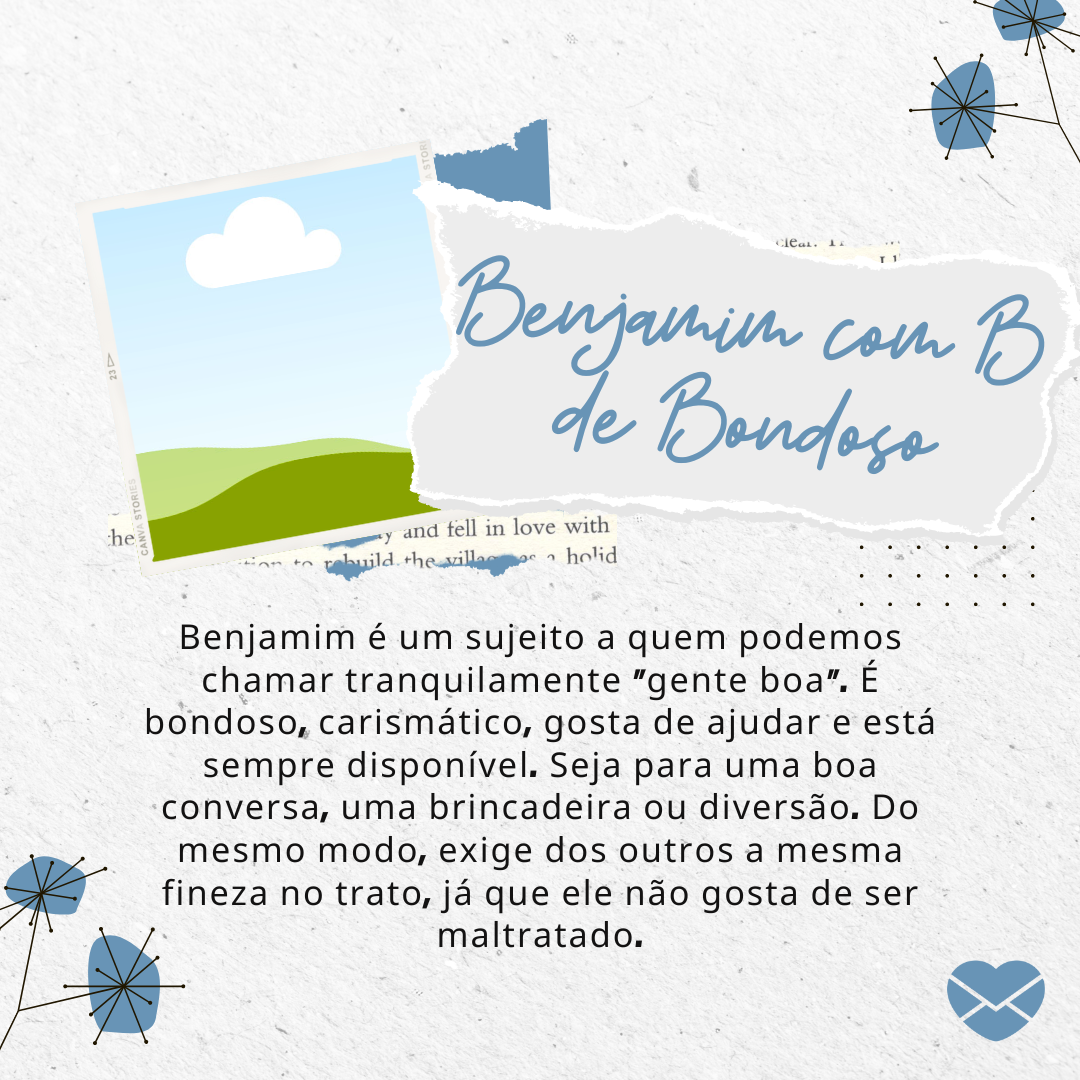 'Benjamim é um sujeito a quem podemos chamar tranquilamente “gente boa”. É bondoso, carismático, gosta de ajudar e está sempre disponível. Seja para uma boa conversa, uma brincadeira ou diversão. Do mesmo modo, exige dos outros a mesma fineza no trato, já que ele não gosta de ser maltratado.' - Sign