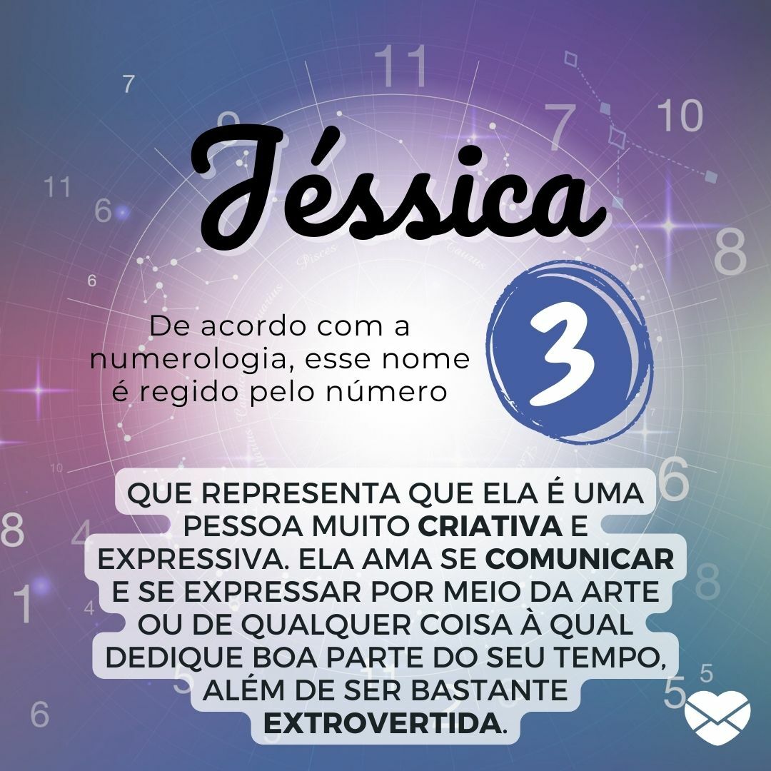 'Jéssica, De acordo com a Numerologia, esse nome é regido pelo número 3, que representa que ela é uma pessoa muito criativa e expressiva. Ela ama se comunicar e se expressar por meio da arte ou de qualquer coisa à qual dedique boa parte do seu tempo, além de ser bastante extrovertida.' - Significado