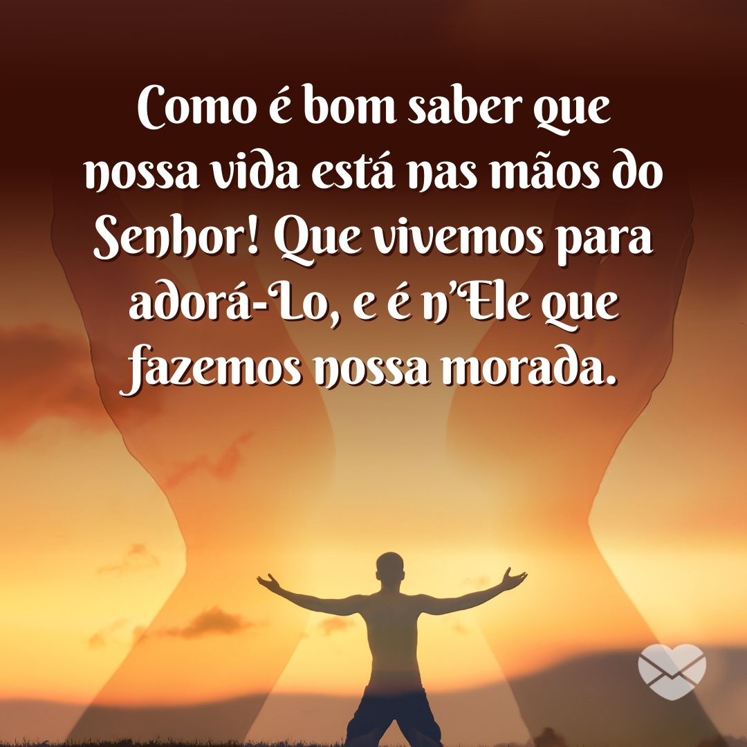 'Como é bom saber que nossa vida está nas mãos do Senhor! Que vivemos para adorá-Lo, e é n’Ele que fazemos nossa morada.' - Frases Gospel