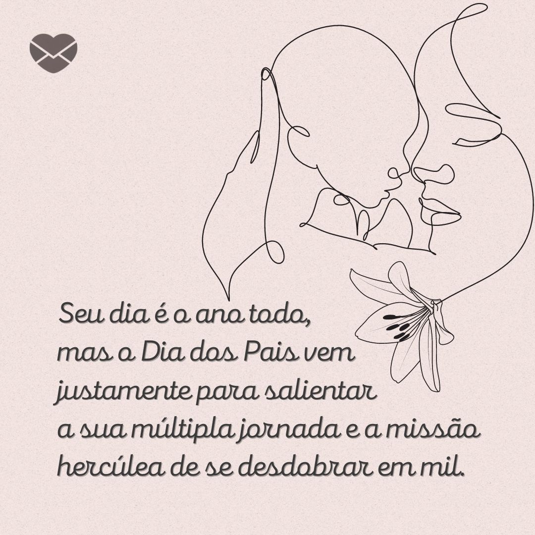 'Seu dia é o ano todo, mas o Dia dos Pais vem justamente para salientar a sua múltipla jornada e a missão hercúlea de se desdobrar em mil.' - Frases para Mães Solteiras