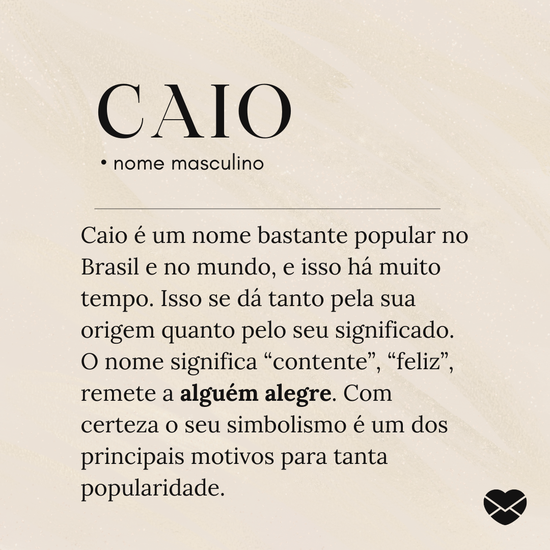 'Caio é um nome bastante popular no Brasil e no mundo, e isso há muito tempo. Isso se dá tanto pela sua origem quanto pelo seu significado. O nome significa “contente”, “feliz”, remete a alguém alegre. Com certeza o seu simbolismo é um dos principais motivos para tanta popularidade.'- Significado do