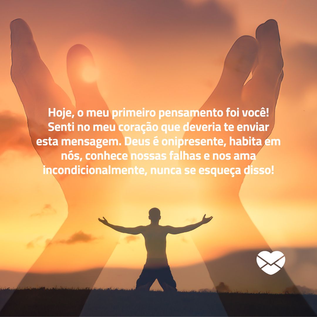 'Hoje, o meu primeiro pensamento foi você! Senti no meu coração que deveria te enviar esta mensagem. Deus é onipresente, habita em nós, conhece nossas falhas e nos ama incondicionalmente, nunca se esqueça disso!'