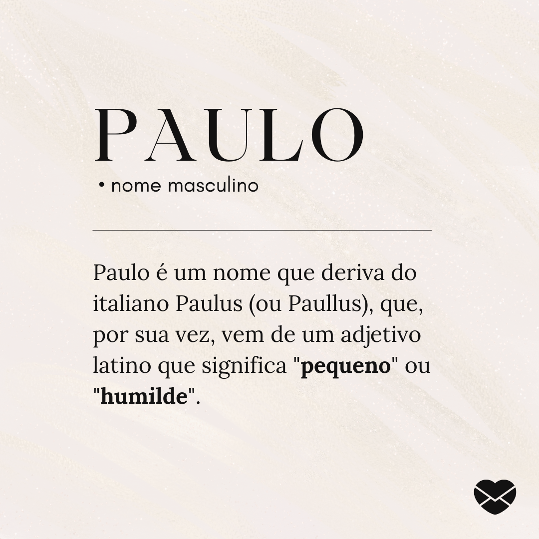'Paulo.  • nome masculino. Paulo é um nome que deriva do italiano Paulus (ou Paullus), que, por sua vez, vem de um adjetivo latino que significa 'pequeno' ou 'humilde'. ' - Significado do nome Paulo