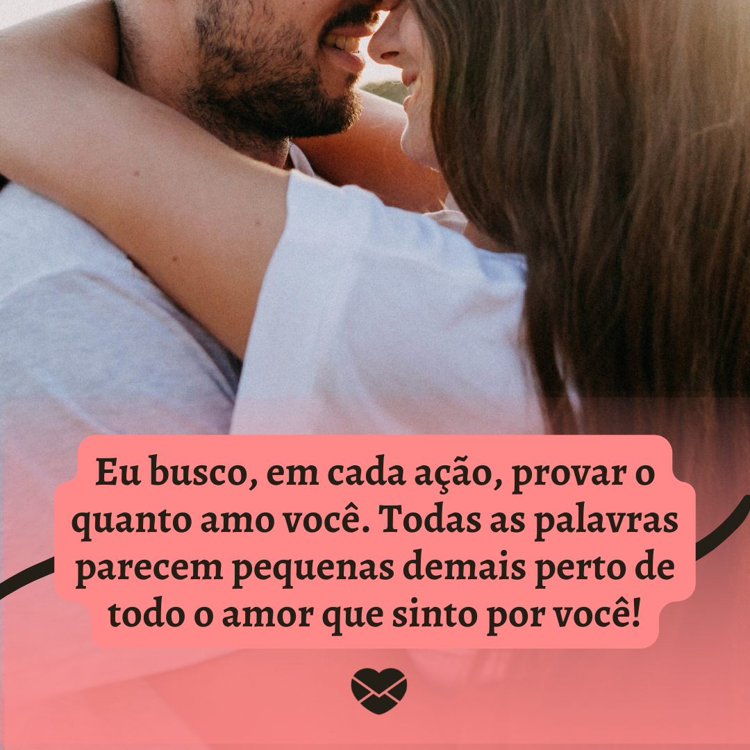 'Eu busco, em cada ação, provar o quanto amo você. Todas as palavras parecem pequenas demais perto de todo o amor que sinto por você! '-Frases de amor para namorada chorar de emoção