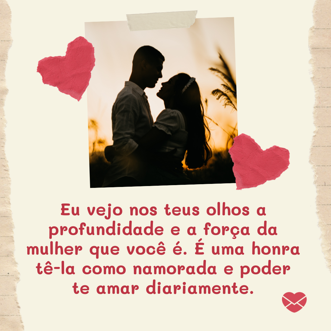 ' Eu vejo nos teus olhos a profundidade e a força da mulher que você é. É uma honra tê-la como namorada e poder te amar diariamente.'-Frases de amor para namorada chorar de emoção