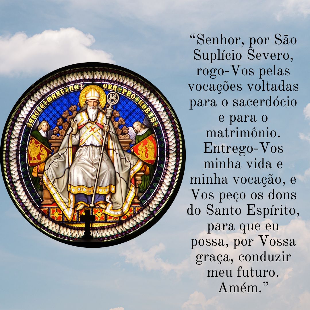 “Senhor, por São Sulpício Severo, rogo-Vos pelas vocações voltadas para o sacerdócio e para o matrimônio. Entrego-Vos minha vida e minha vocação, e Vos peço os dons do Santo Espírito, para que eu possa, por Vossa graça, conduzir meu futuro. Amém.”