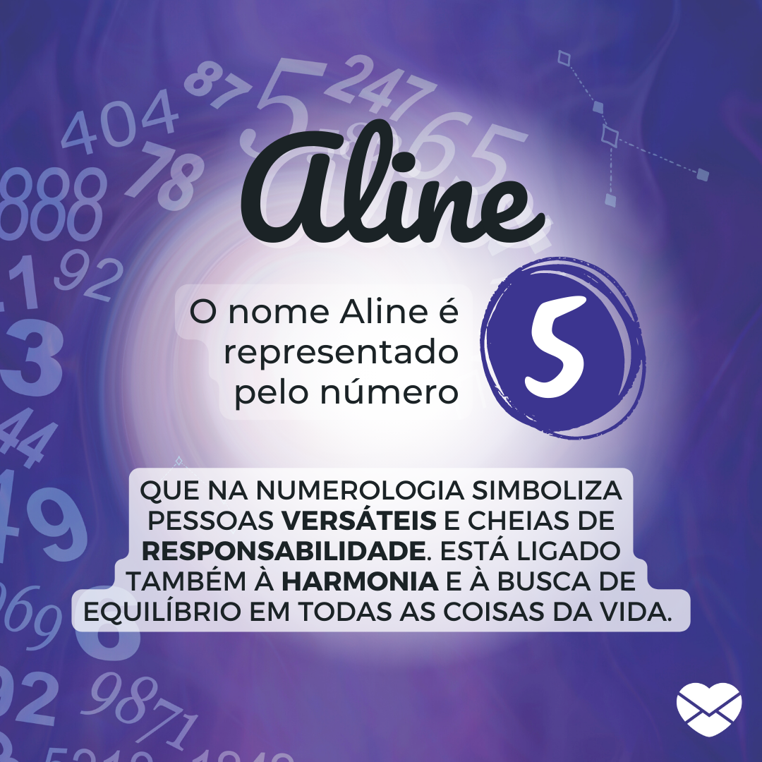 'Aline. O nome Aline é representado pelo número 5. que na numerologia simboliza pessoas versáteis e cheias de responsabilidade. Está ligado também à harmonia e à busca de equilíbrio em todas as coisas da vida. ' - Significado do nome Aline