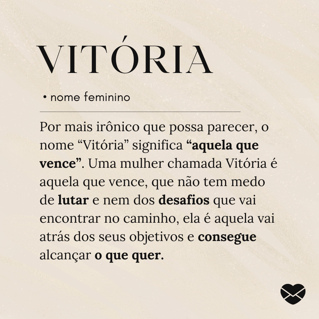 'Por mais irônico que possa parecer, o nome “Vitória” significa “aquela que vence”. Uma mulher chamada Vitória é aquela que vence, que não tem medo de lutar e nem dos desafios que vai encontrar no caminho, ela é aquela vai atrás dos seus objetivos e consegue alcançar o que quer.'- Significado do nom