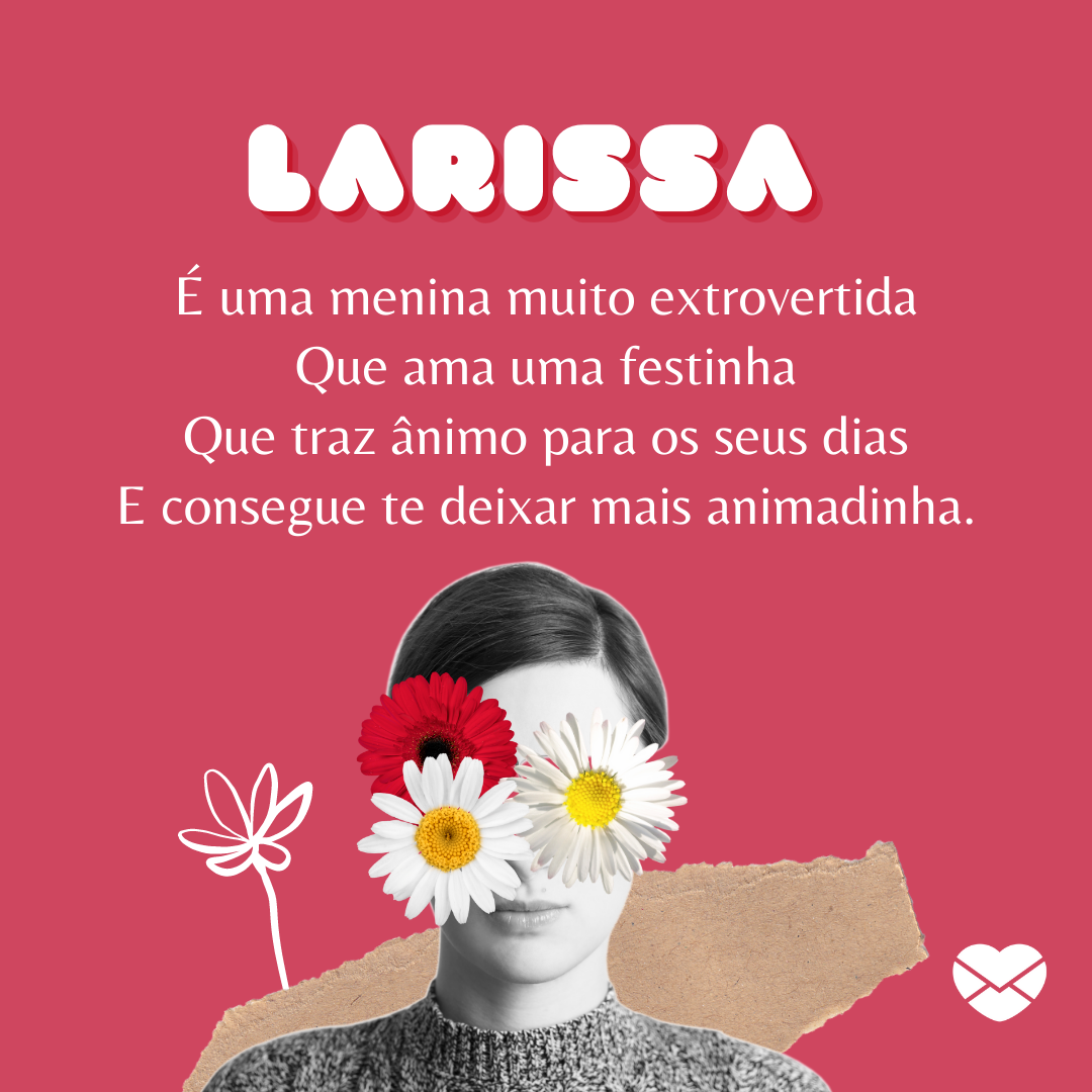 'Larissa é uma menina muito extrovertida Que ama uma festinha Que traz ânimo para os seus dias E consegue te deixar mais animadinha.' - Significado do nome Larissa
