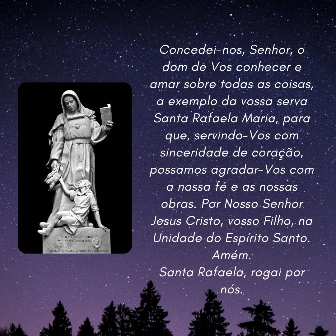 Concedei-nos, Senhor, o dom de Vos conhecer e amar sobre todas as coisas, a exemplo da vossa serva Santa Rafaela Maria, para que, servindo-Vos com sinceridade de coração, possamos agradar-Vos com a nossa fé e as nossas obras. (...)' - 06 de janeiro