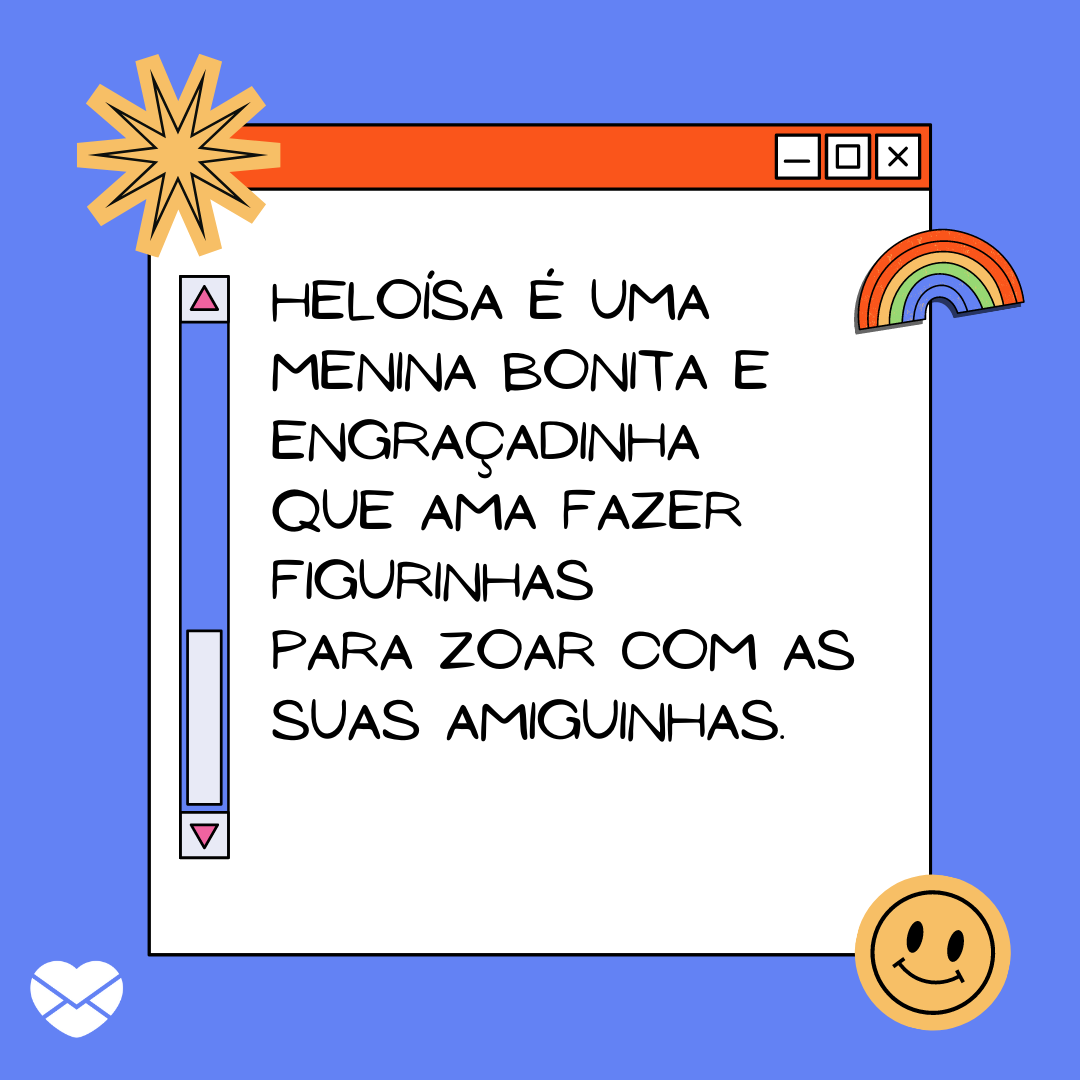 'Heloísa é uma menina bonita e engraçadinha Que ama fazer figurinhas Para zoar com as suas amiguinhas.' - Significado do nome Heloísa