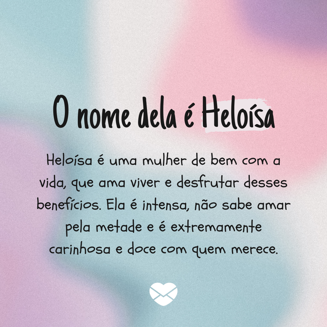 'O nome dela é Heloísa. Heloísa é uma mulher de bem com a vida, que ama viver e desfrutar desses benefícios. Ela é intensa, não sabe amar pela metade e é extremamente carinhosa e doce com quem merece.' - Significado do nome Heloísa