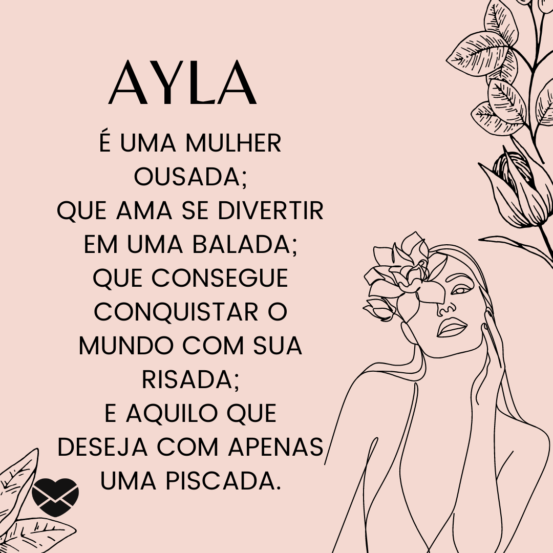 'Ayla é uma mulher ousada; Que ama se divertir em uma balada; Que consegue conquistar o mundo com sua risada; E aquilo que deseja com apenas uma piscada.' - Significado do nome Ayla