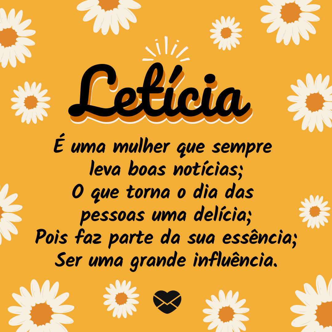 'Letícia  É uma mulher que sempre  leva boas notícias; O que torna o dia das  pessoas uma delícia; Pois faz parte da sua essência; Ser uma grande influência.' - Significado do nome Leticia