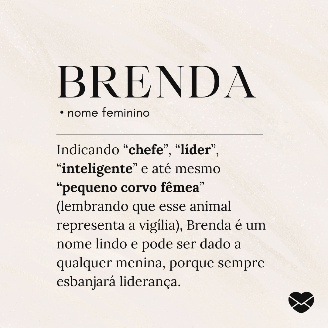 'Brenda.  • nome feminino. Indicando “chefe”, “líder”, “inteligente” e até mesmo “pequeno corvo fêmea” (lembrando que esse animal representa a vigília), Brenda é um nome lindo e pode ser dado a qualquer menina, porque sempre esbanjará liderança. ' - Significado do nome Brenda