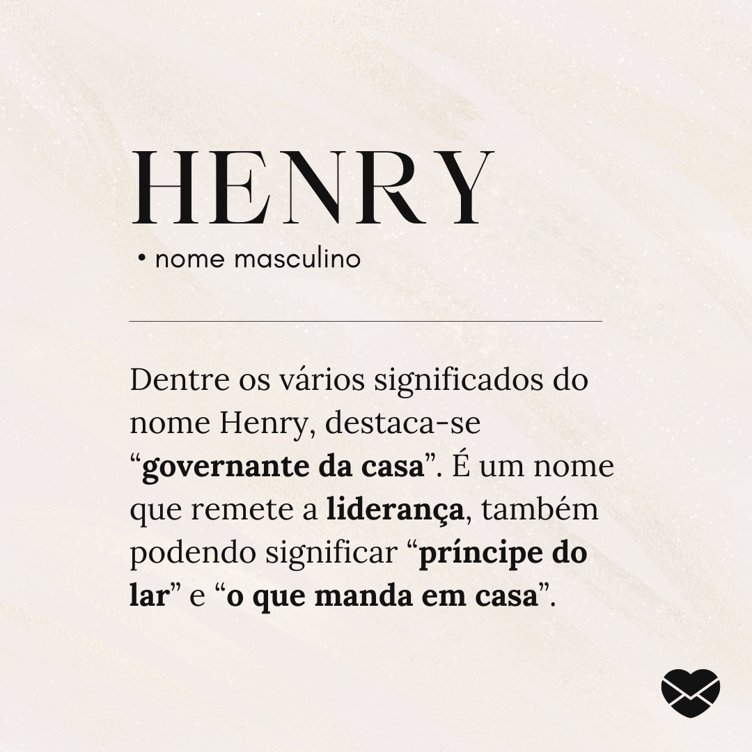 'Henry.  • nome masculino. Dentre os vários significados do nome Henry, destaca-se “governante da casa”. É um nome que remete a liderança, também podendo significar “príncipe do lar” e “o que manda em casa”.' - Significado do nome Henry