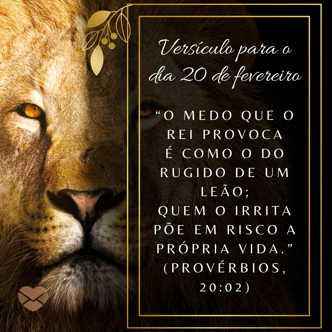 'Versículo para o dia 20 de fevereiro “O medo que o rei provoca é como o do rugido de um leão; quem o irrita põe em risco a própria vida.” (Provérbios, 20:02)' - 20 de fevereiro