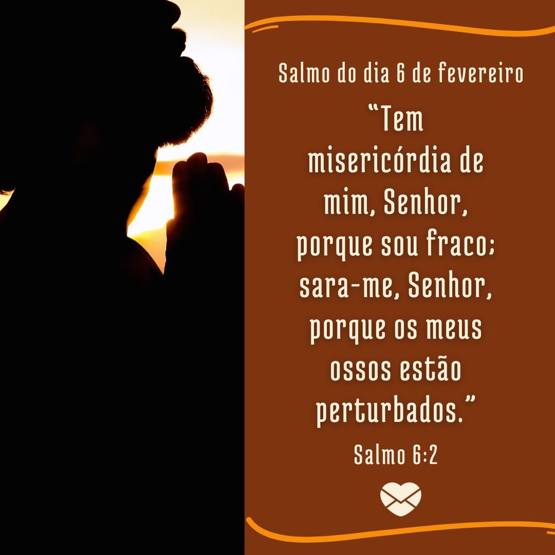 Salmo do dia 6 de fevereiro:  “Tem misericórdia de mim, Senhor, porque sou fraco; sara-me, Senhor, porque os meus ossos estão perturbados.” Salmo 6:2 - 6 de fevereiro