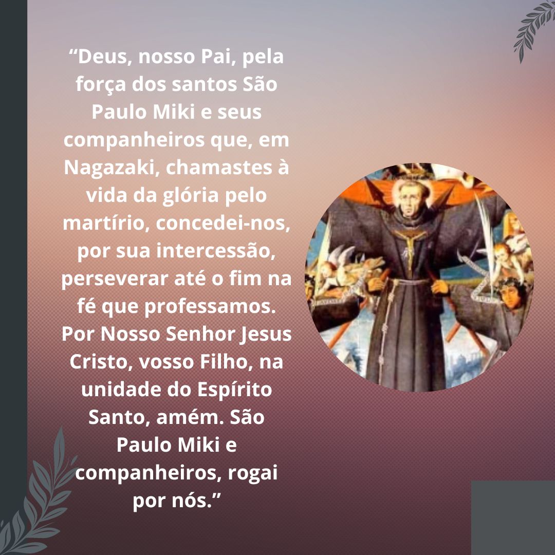 “Deus, nosso Pai, pela força dos santos São Paulo Miki e seus companheiros que, em Nagazaki, chamastes à vida da glória pelo martírio, concedei-nos, por sua intercessão, perseverar até o fim na fé que professamos.(...)' - 6 de fevereiro