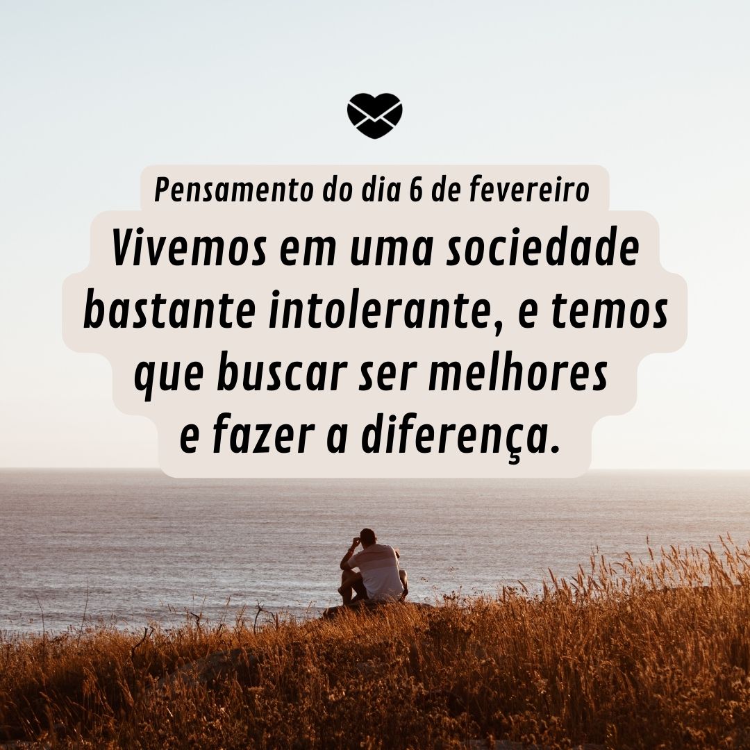 'Pensamento do dia 6 de fevereiro Vivemos em uma sociedade bastante intolerante, e temos que buscar ser melhores e fazer a diferença.   '-6 de fevereiro