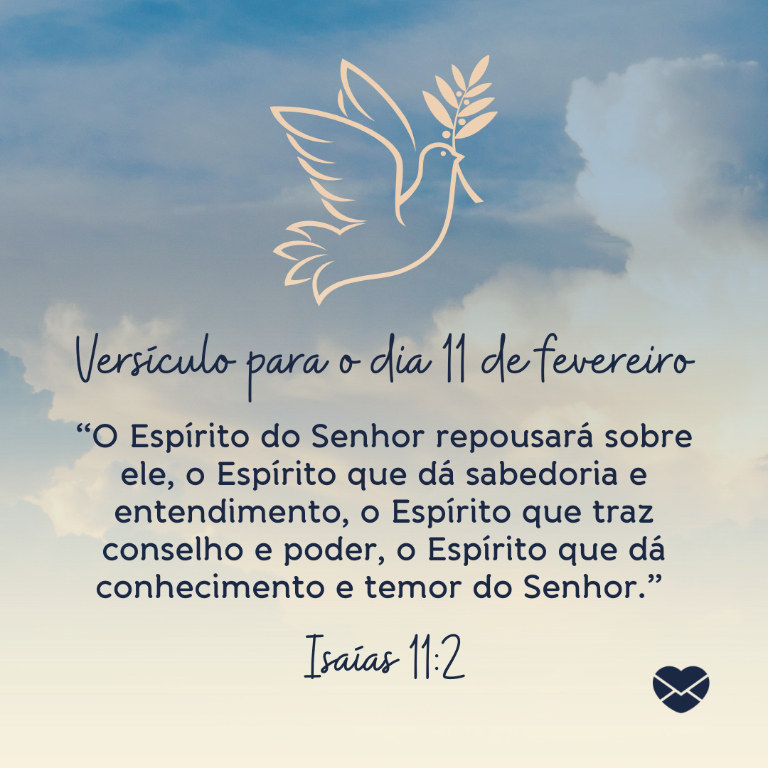 'Versículo para o dia 11 de fevereiro  “O Espírito do Senhor repousará sobre ele, o Espírito que dá sabedoria e entendimento, o Espírito que traz conselho e poder, o Espírito que dá conhecimento e temor do Senhor.” Isaías 11:2 '-11 de fevereiro.