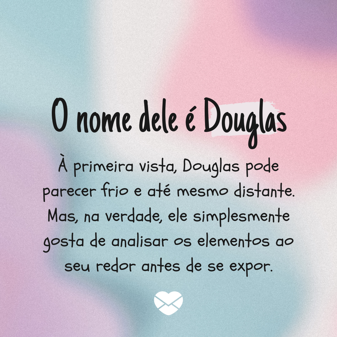 'O nome dele é Douglas. À primeira vista, Douglas pode parecer frio e até mesmo distante. Mas, na verdade, ele simplesmente gosta de analisar os elementos ao seu redor antes de se expor.' - Significado do nome Douglas