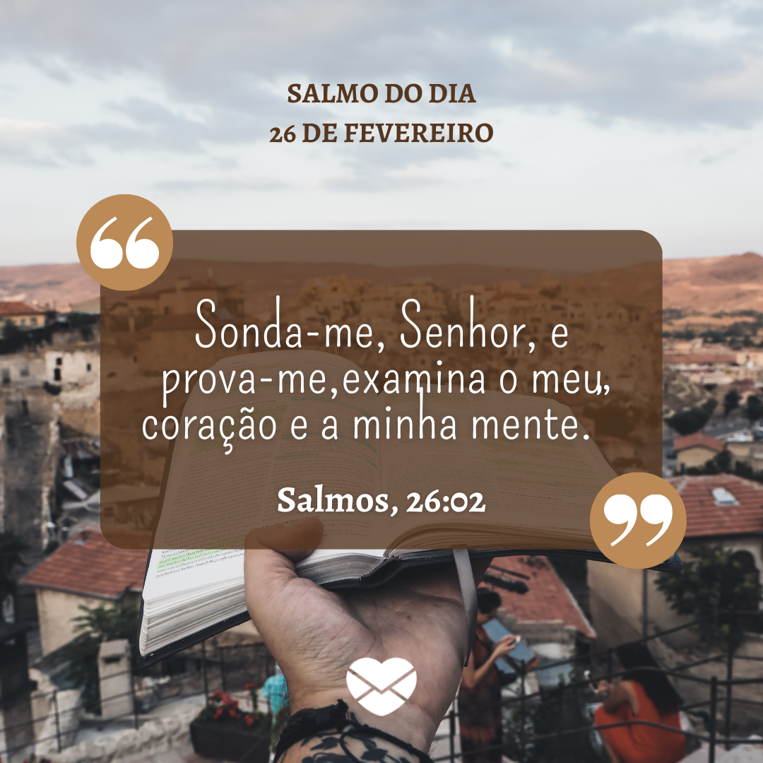 'Salmo do dia 26 de fevereiro.  Sonda-me, Senhor, e prova-me,examina o meu coração e a minha mente.”Salmos, 26:02 ' - 26 de fevereiro