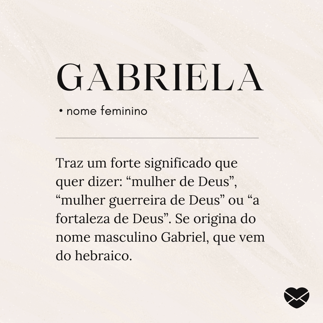 'Gabriela  Traz um forte significado que quer dizer: “mulher de Deus”, “mulher guerreira de Deus” ou “a fortaleza de Deus”. Se origina do nome masculino Gabriel, que vem do hebraico.' - Significado do nome Gabriela