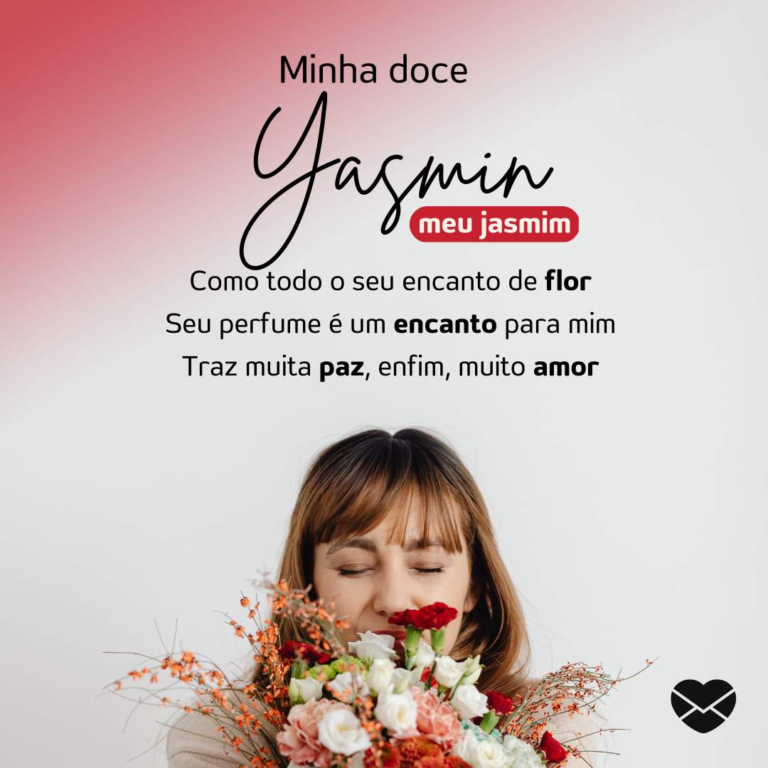 'Minha doce Yasmin, meu jasmim Como todo o seu encanto de flor Seu perfume é um encanto para mim Traz muita paz, enfim, muito amor.' - Significado do nome Yasmin