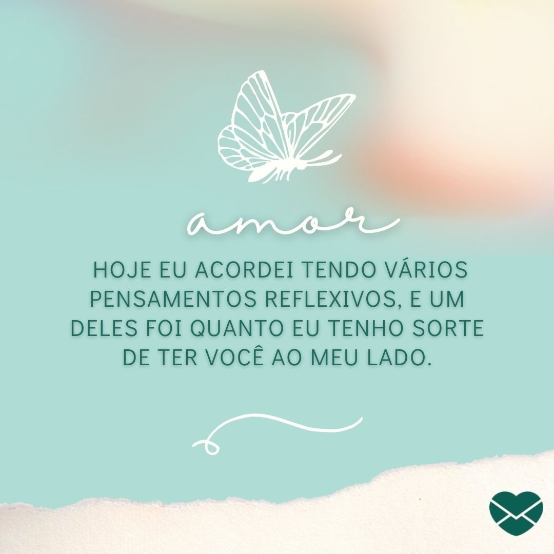 ''Amor  hoje eu acordei tendo vários pensamentos reflexivos, e um deles foi quanto eu tenho sorte de ter você ao meu lado.'' - Bom dia, amor