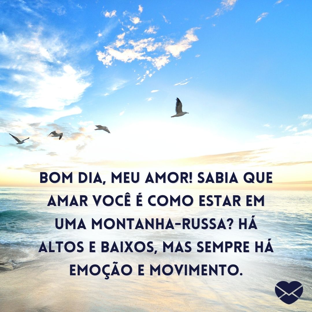 ''Bom dia, meu amor! Sabia que amar você é como estar em uma montanha-russa? Há altos e baixos, mas sempre há emoção e movimento.'' -Bom dia, amor