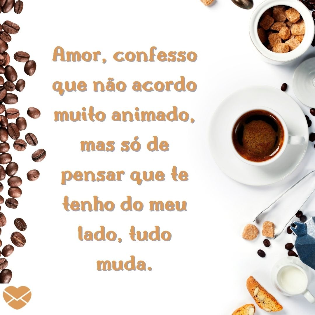 ''Amor, confesso que não acordo muito animado, mas só de pensar que te tenho do meu lado, tudo muda.'' -Bom dia, amor