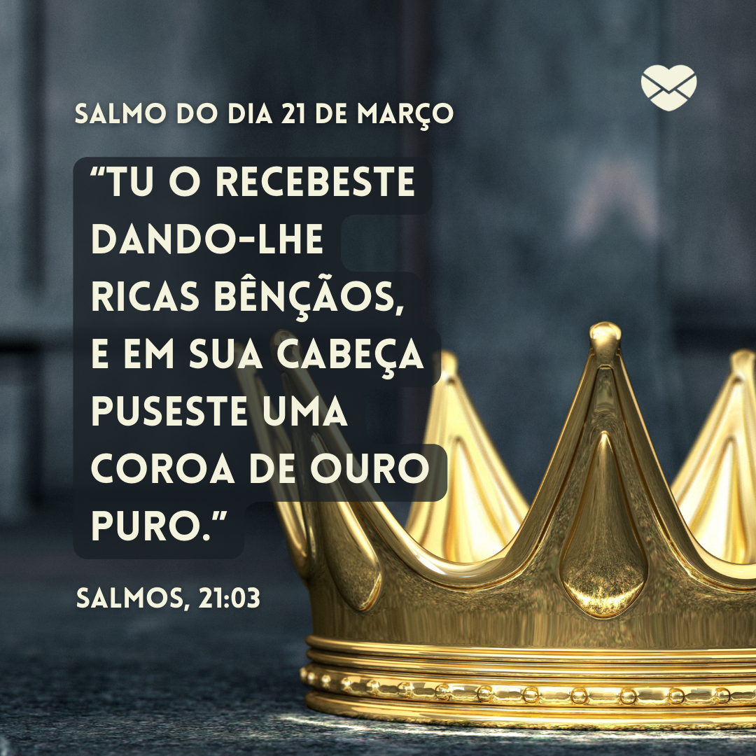 'Salmo do dia 21 de março “Tu o recebeste dando-lhe ricas bênçãos,
e em sua cabeça
puseste uma coroa de ouro puro.”Salmos, 21:03 ' -21 de março