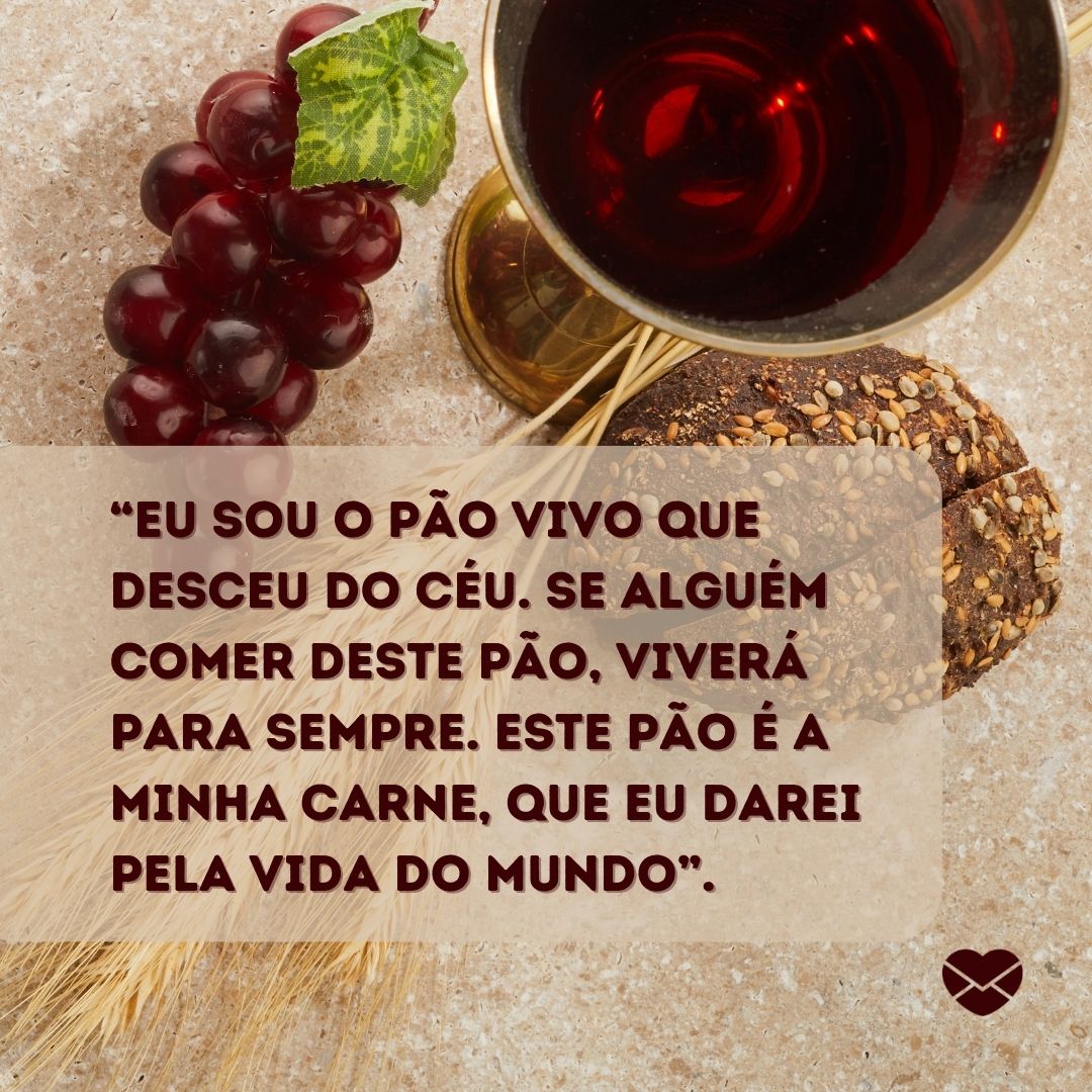 ' “Eu sou o pão vivo que desceu do céu. Se alguém comer deste pão, viverá para sempre. Este pão é a minha carne, que eu darei pela vida do mundo”.'-Versículos para Santa Ceia.