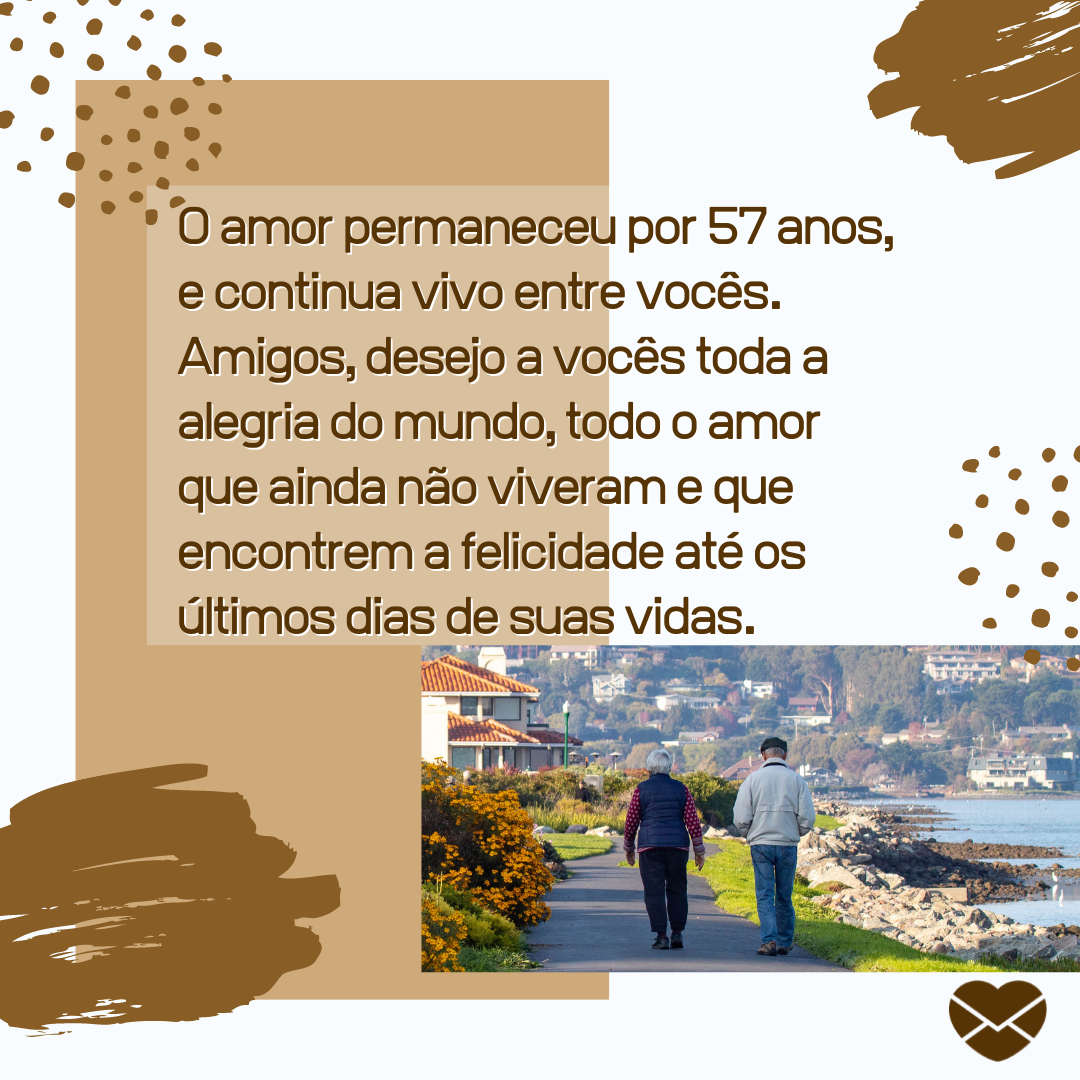 '' O amor permaneceu por 57 anos, e continua vivo entre vocês. Amigos, desejo a vocês toda a alegria do mundo, todo o amor que ainda não viveram e que encontrem a felicidade até os últimos dias de suas vidas.'' -57 anos de casados: mensagens de casamento para bodas de lápis lazúli