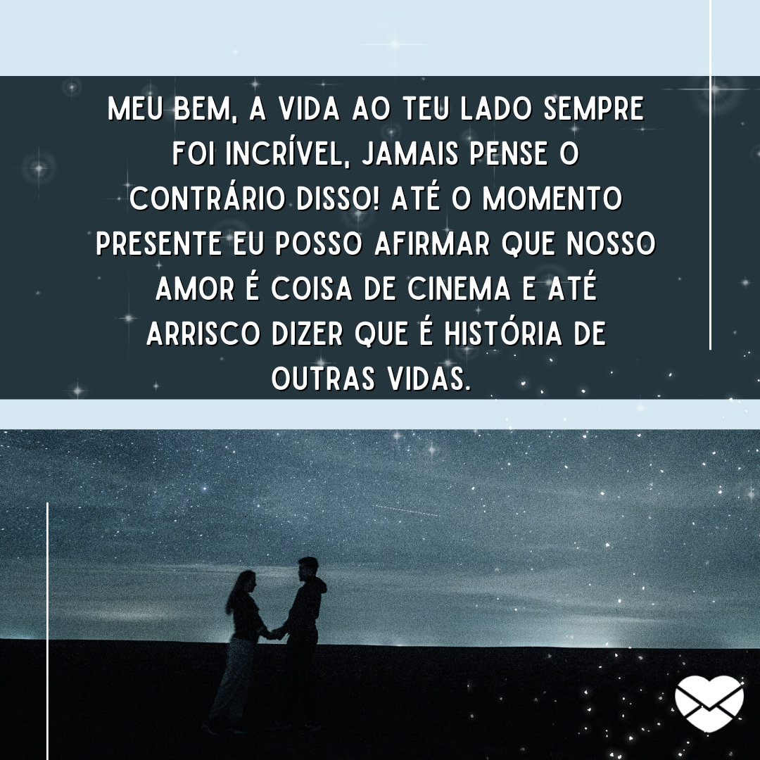 '' Meu bem, a vida ao teu lado sempre foi incrível, jamais pense o contrário disso! Até o momento presente eu posso afirmar que nosso amor é coisa de cinema e até arrisco dizer que é história de outras vidas. '' -57 anos de casados: mensagens de casamento para bodas de lápis lazúli