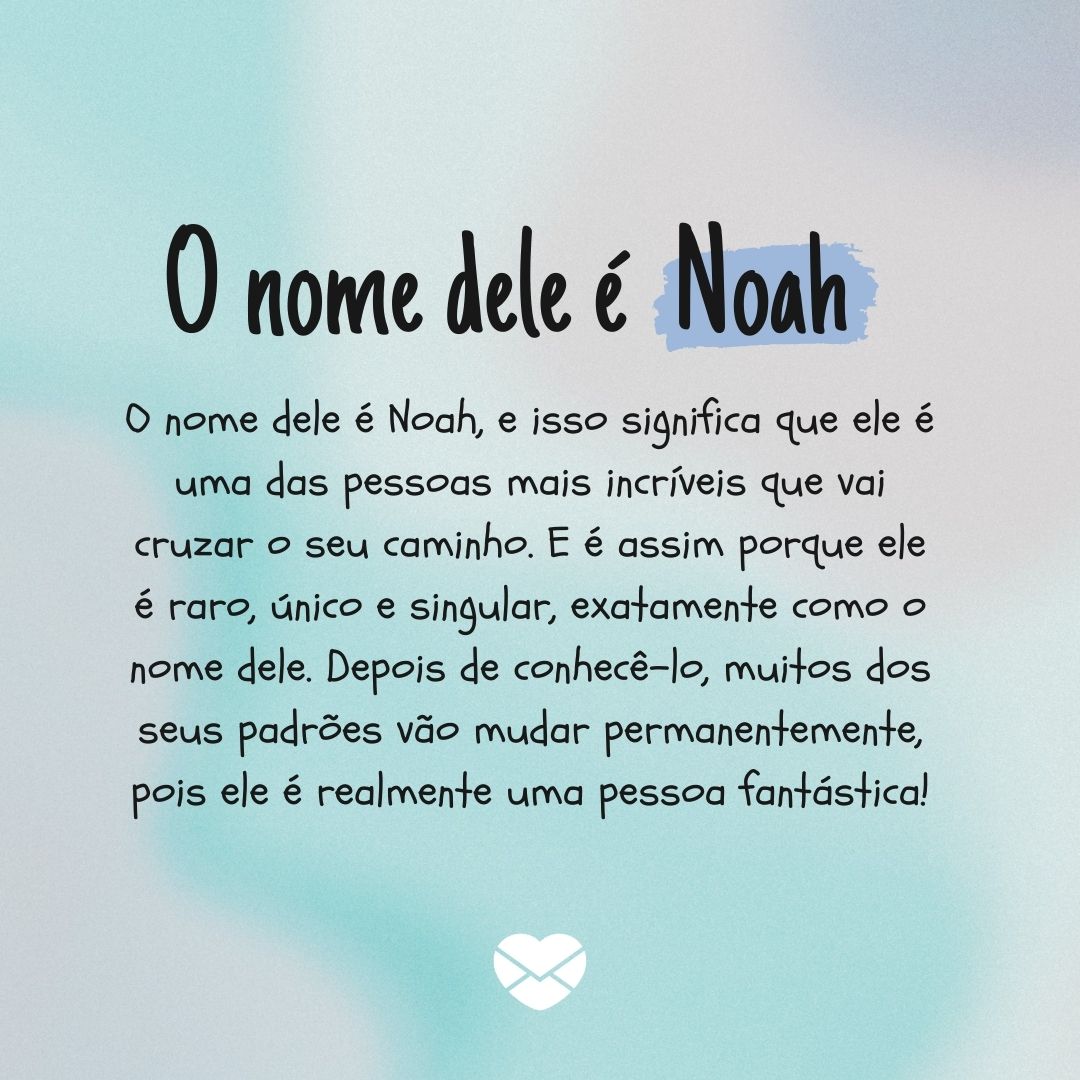 'O nome dele é Noah, e isso significa que ele é uma das pessoas mais incríveis que vai cruzar o seu caminho. E é assim porque ele é raro, único e singular, exatamente como o nome dele. Depois de conhecê-lo, muitos dos seus padrões vão mudar permanentemente, pois ele é realmente uma pessoa fantástica