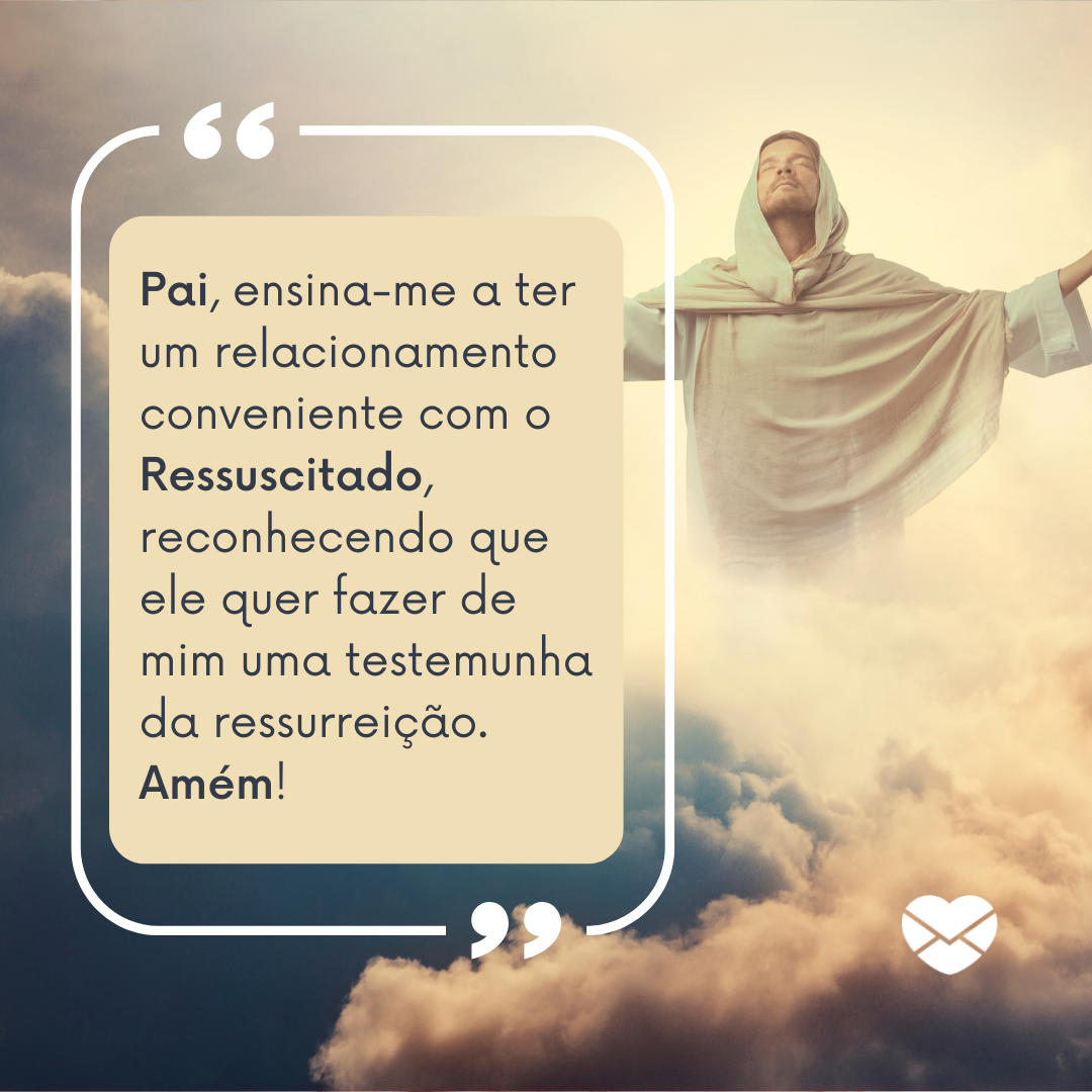 'Pai, ensina-me a ter um relacionamento conveniente com o Ressuscitado, reconhecendo que ele quer fazer de mim uma testemunha da ressurreição. Amém!'