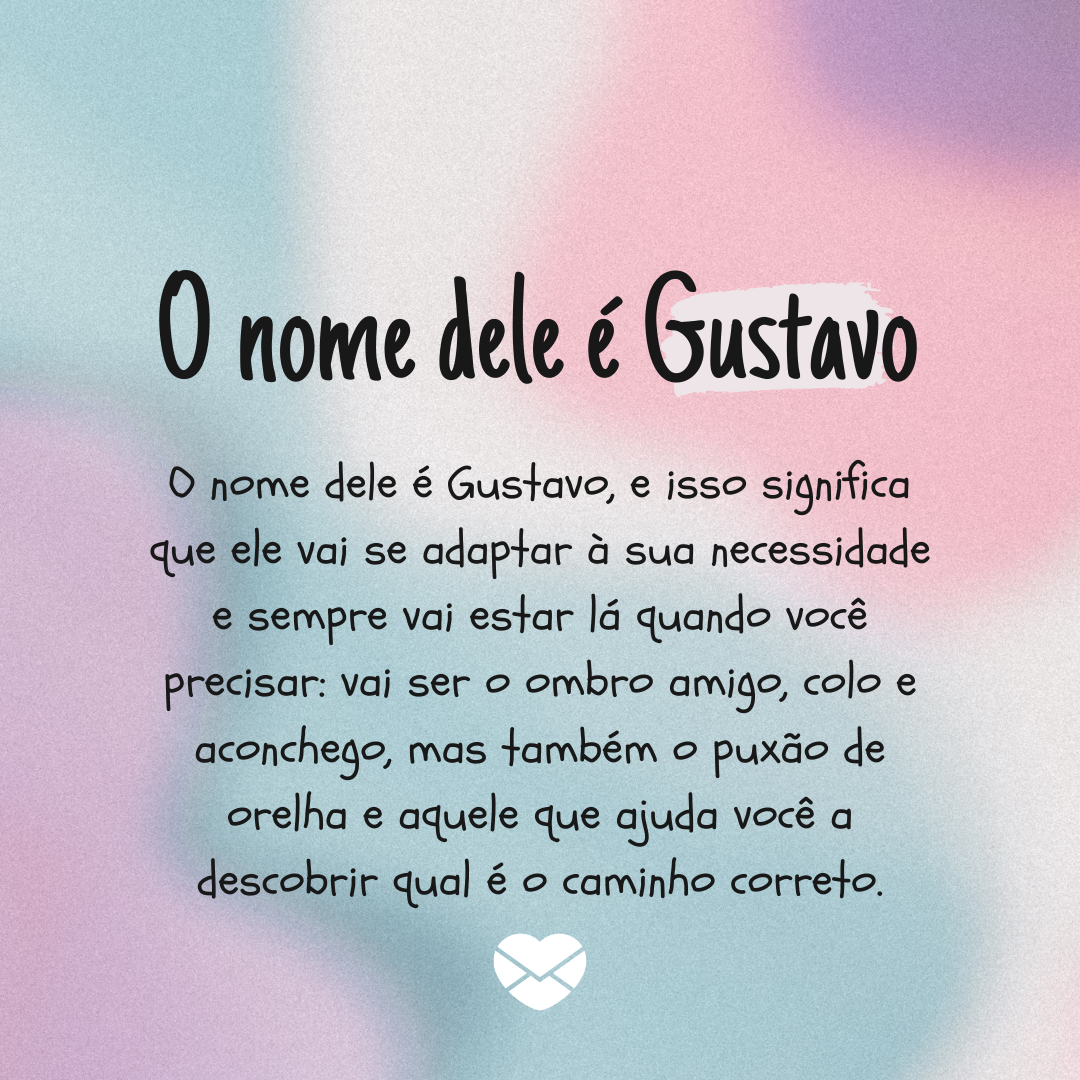 'O nome dele é Gustavo. O nome dele é Gustavo, e isso significa que ele vai se adaptar à sua necessidade e sempre vai estar lá quando você precisar: vai ser o ombro amigo, colo e aconchego, mas também o puxão de orelha e aquele que ajuda você a descobrir qual é o caminho correto.' - Significado do n