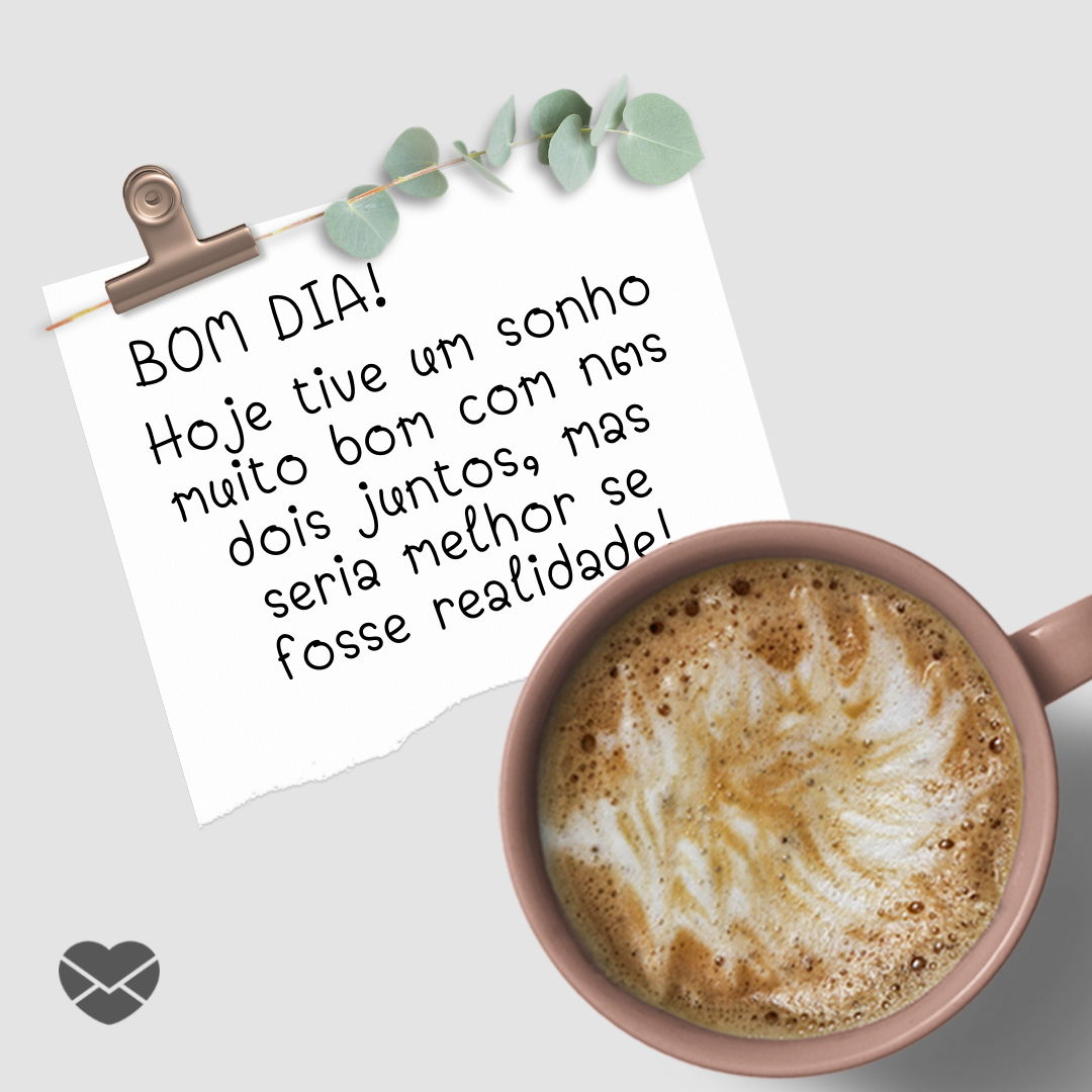 'Bom dia!Hoje tive um sonho muito bom com nós dois juntos, mas seria melhor se fosse realidade!' - Cantadas de bom dia