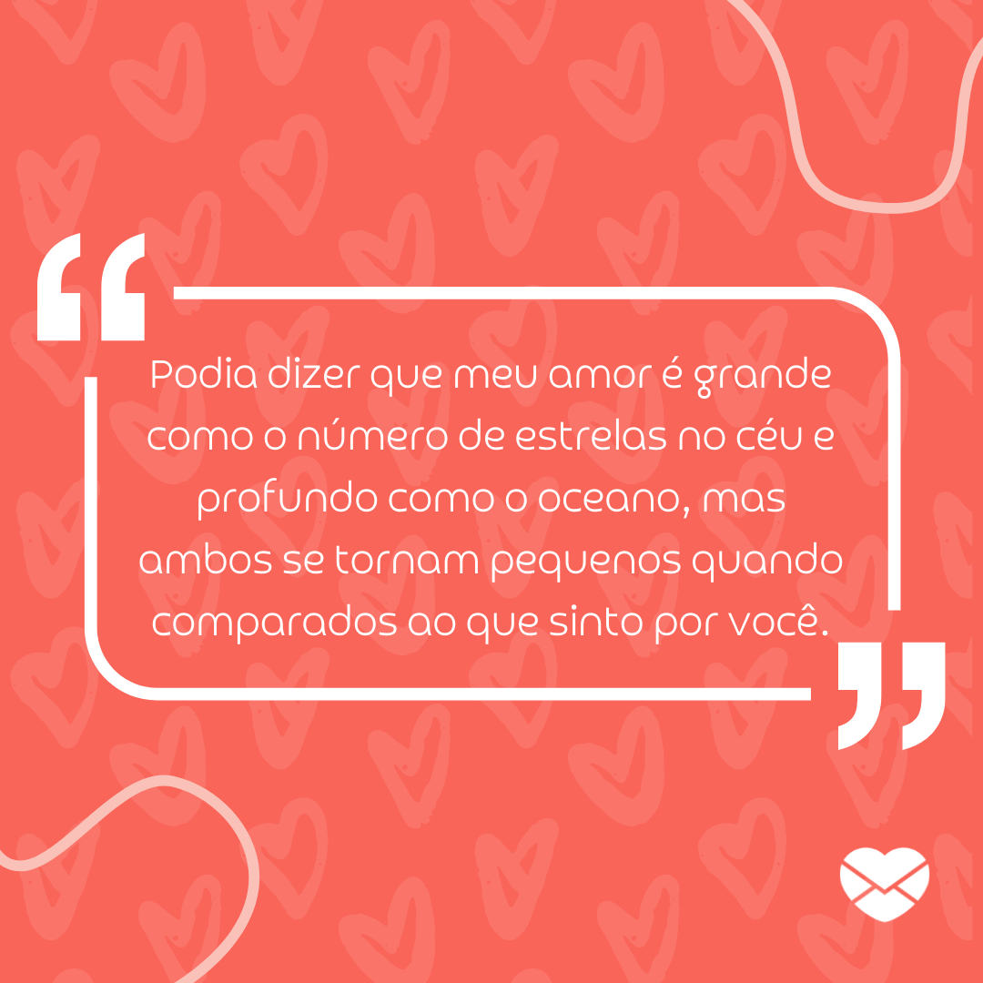 'Podia dizer que meu amor é grande como o número de estrelas no céu e profundo como o oceano, mas ambos se tornam pequenos quando comparados ao que sinto por você.' - Frases de amor para namorada