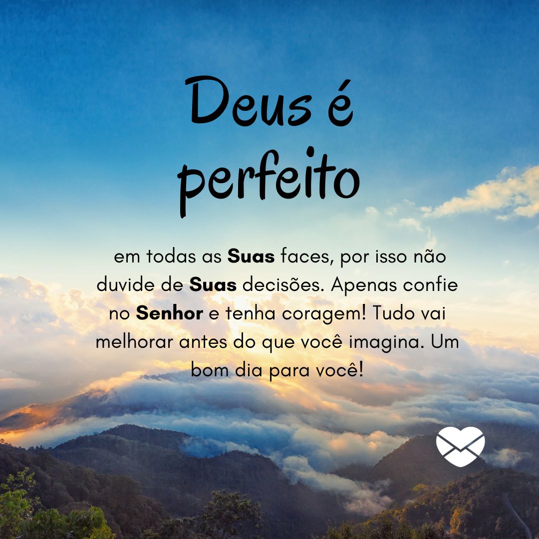 'Deus é perfeito em todas as Suas faces, por isso não duvide de Suas decisões. Apenas confie no Senhor e tenha coragem! Tudo vai melhorar antes do que você imagina. Um bom dia para você!'