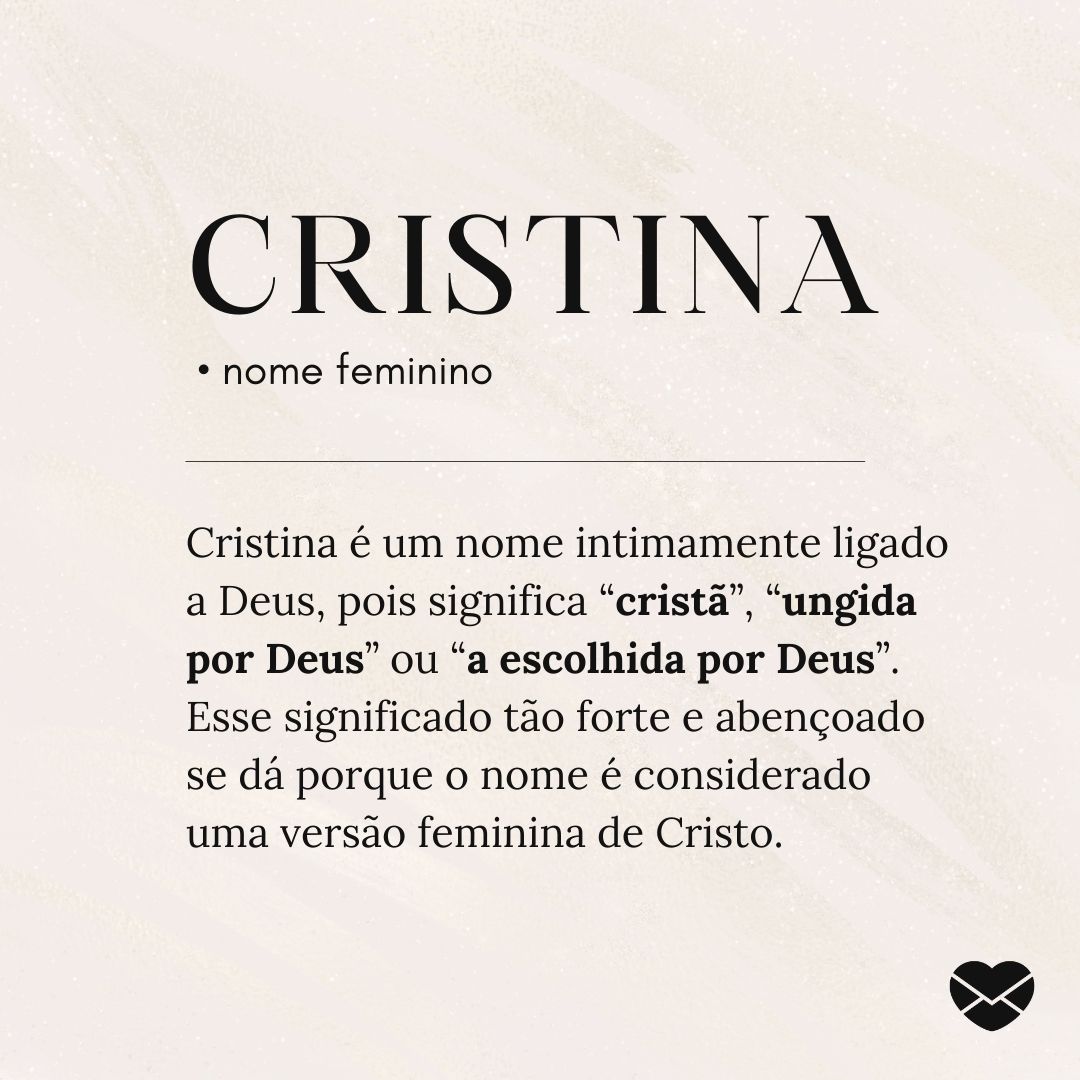 'Cristina é um nome intimamente ligado a Deus, pois significa “cristã”, “ungida por Deus” ou “a escolhida por Deus”. Esse significado tão forte e abençoado se dá porque o nome é considerado uma versão feminina de Cristo. ' - Significado do nome Cristina